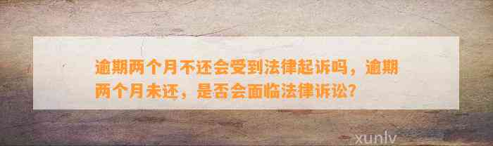 逾期两个月不还会受到法律起诉吗，逾期两个月未还，是否会面临法律诉讼？