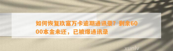 如何恢复玖富万卡逾期通讯录？剩余6000本金未还，已被爆通讯录