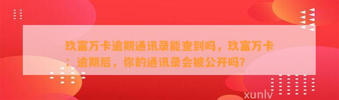 玖富万卡逾期通讯录能查到吗，玖富万卡：逾期后，你的通讯录会被公开吗？