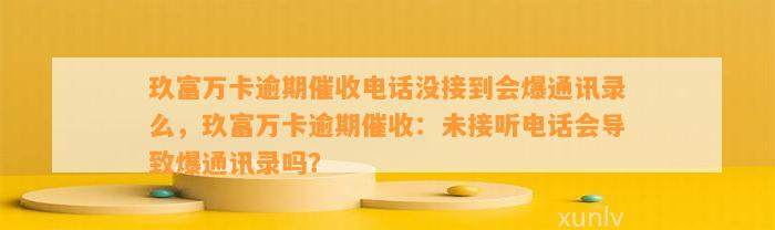 玖富万卡逾期催收电话没接到会爆通讯录么，玖富万卡逾期催收：未接听电话会导致爆通讯录吗？