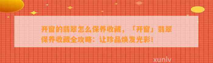 开窗的翡翠怎么保养收藏，「开窗」翡翠保养收藏全攻略：让珍品焕发光彩！