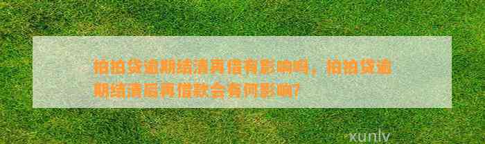 拍拍贷逾期结清再借有影响吗，拍拍贷逾期结清后再借款会有何影响？