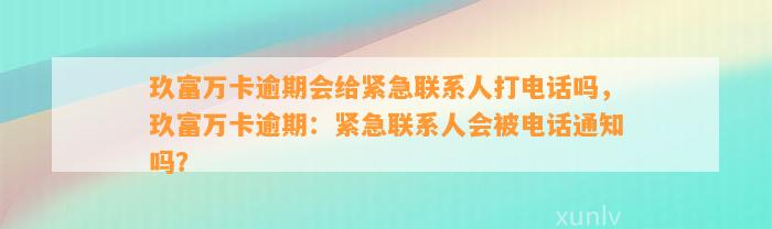 玖富万卡逾期会给紧急联系人打电话吗，玖富万卡逾期：紧急联系人会被电话通知吗？