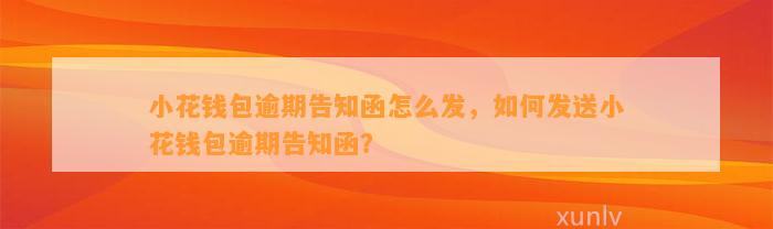 小花钱包逾期告知函怎么发，如何发送小花钱包逾期告知函？