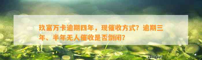 玖富万卡逾期四年，现催收方式？逾期三年、半年无人催收是否倒闭？