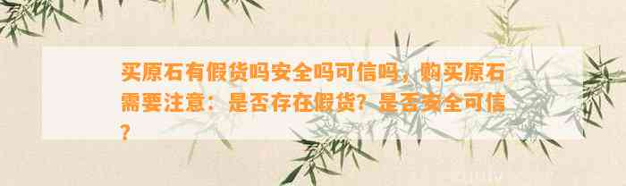 买原石有假货吗安全吗可信吗，购买原石需要留意：是不是存在假货？是不是安全可信？