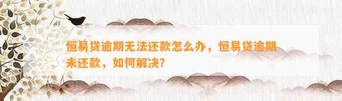 恒易贷逾期无法还款怎么办，恒易贷逾期未还款，如何解决？