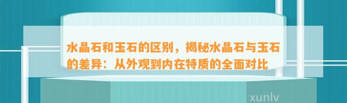 水晶石和玉石的区别，揭秘水晶石与玉石的差异：从外观到内在特质的全面对比