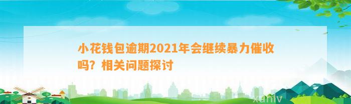 小花钱包逾期2021年会继续暴力催收吗？相关问题探讨