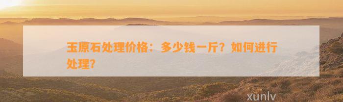 玉原石解决价格：多少钱一斤？怎样实施解决？