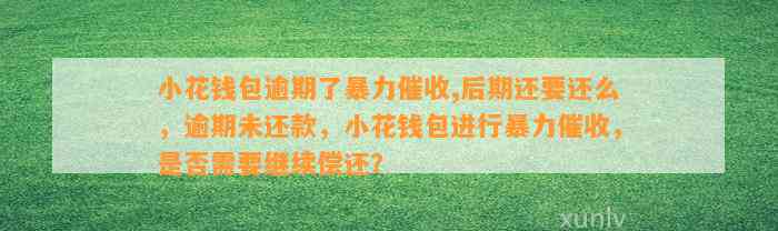 小花钱包逾期了暴力催收,后期还要还么，逾期未还款，小花钱包进行暴力催收，是否需要继续偿还？