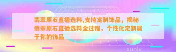 翡翠原石直播选料,支持定制饰品，揭秘翡翠原石直播选料全过程，个性化定制属于你的饰品