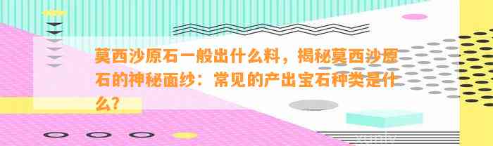 莫西沙原石一般出什么料，揭秘莫西沙原石的神秘面纱：常见的产出宝石种类是什么？