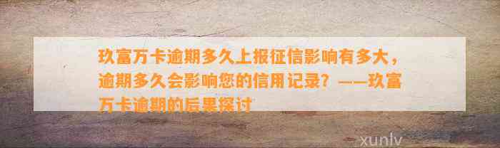 玖富万卡逾期多久上报征信影响有多大，逾期多久会影响您的信用记录？——玖富万卡逾期的后果探讨