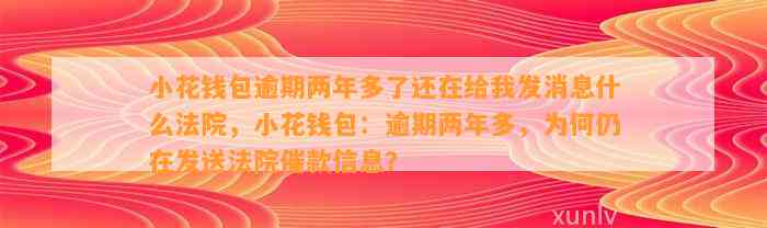 小花钱包逾期两年多了还在给我发消息什么法院，小花钱包：逾期两年多，为何仍在发送法院催款信息？