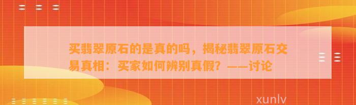 买翡翠原石的是真的吗，揭秘翡翠原石交易真相：买家怎样辨别真假？——讨论