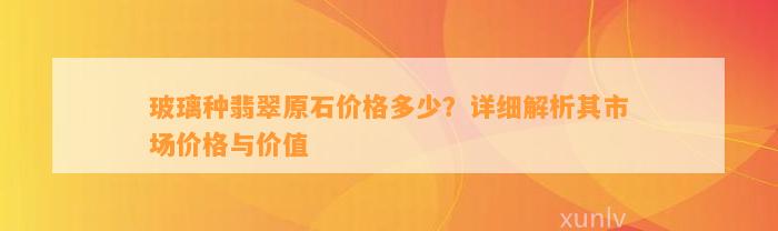 玻璃种翡翠原石价格多少？详细解析其市场价格与价值