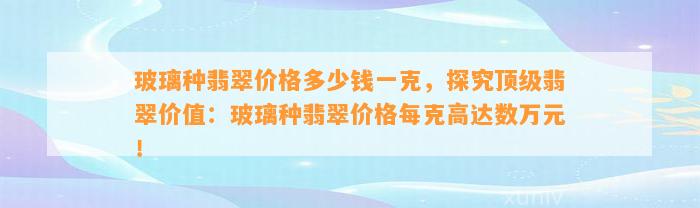 玻璃种翡翠价格多少钱一克，探究顶级翡翠价值：玻璃种翡翠价格每克高达数万元！