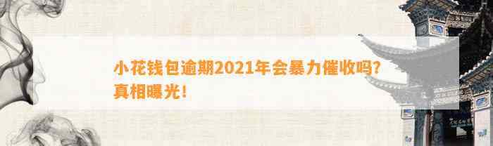 小花钱包逾期2021年会暴力催收吗？真相曝光！