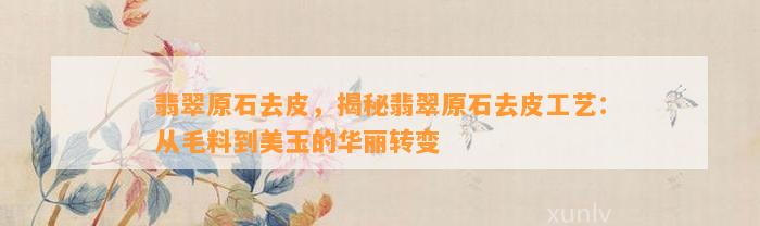 翡翠原石去皮，揭秘翡翠原石去皮工艺：从毛料到美玉的华丽转变