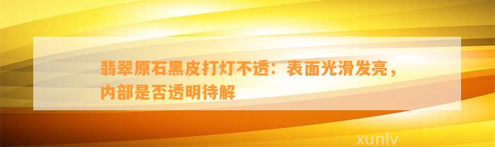 翡翠原石黑皮打灯不透：表面光滑发亮，内部是不是透明待解