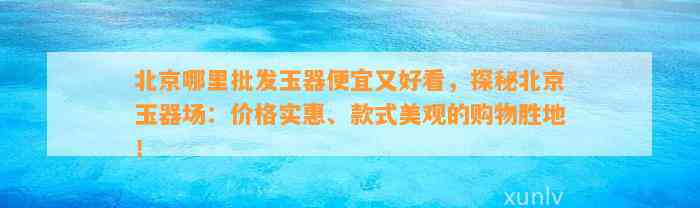 北京哪里批发玉器便宜又好看，探秘北京玉器场：价格实惠、款式美观的购物胜地！