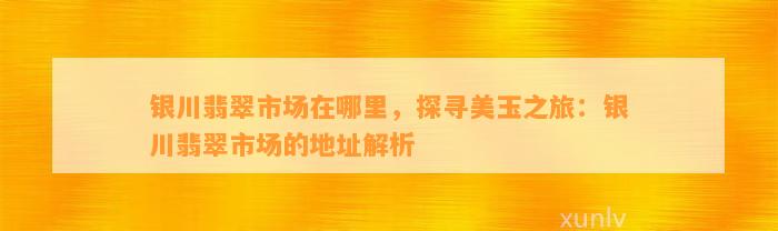 银川翡翠市场在哪里，探寻美玉之旅：银川翡翠市场的地址解析