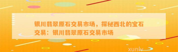 银川翡翠原石交易市场，探秘西北的宝石交易：银川翡翠原石交易市场