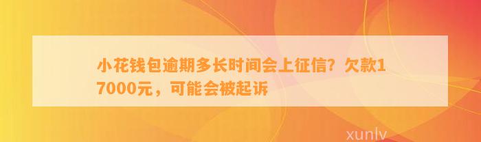 小花钱包逾期多长时间会上征信？欠款17000元，可能会被起诉