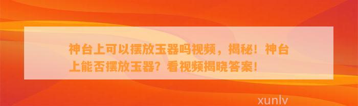 神台上可以摆放玉器吗视频，揭秘！神台上能否摆放玉器？看视频揭晓答案！