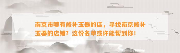 南京市哪有修补玉器的店，寻找南京修补玉器的店铺？这份名单或许能帮到你！