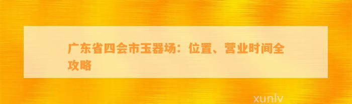 广东省四会市玉器场：位置、营业时间全攻略