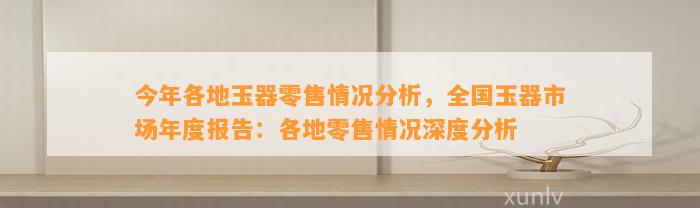 今年各地玉器零售情况分析，全国玉器市场年度报告：各地零售情况深度分析