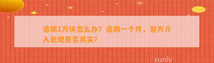 逾期1万块怎么办？逾期一个月，警方介入处理是否真实？