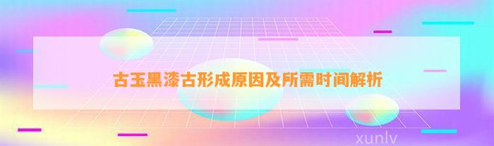 古玉黑漆古形成起因及所需时间解析