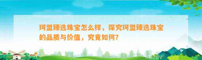 珂盟臻选珠宝怎么样，探究珂盟臻选珠宝的品质与价值，究竟怎样？