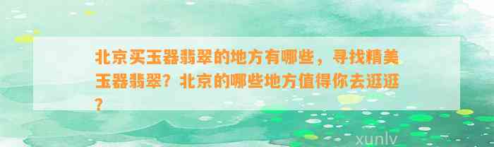 北京买玉器翡翠的地方有哪些，寻找精美玉器翡翠？北京的哪些地方值得你去逛逛？