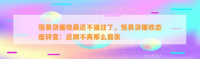 恒易贷催收最近不猖狂了，恒易贷催收态度转变：近期不再那么嚣张