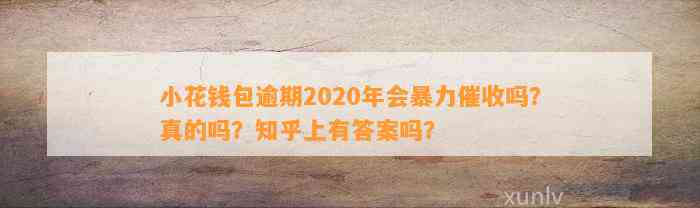 小花钱包逾期2020年会暴力催收吗？真的吗？知乎上有答案吗？