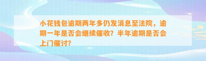 小花钱包逾期两年多仍发消息至法院，逾期一年是否会继续催收？半年逾期是否会上门催讨？