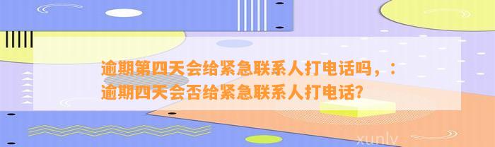 逾期第四天会给紧急联系人打电话吗，：逾期四天会否给紧急联系人打电话？