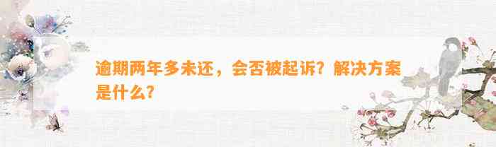 逾期两年多未还，会否被起诉？解决方案是什么？