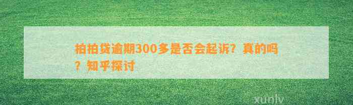 拍拍贷逾期300多是否会起诉？真的吗？知乎探讨