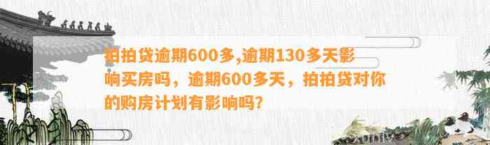 拍拍贷逾期600多,逾期130多天影响买房吗，逾期600多天，拍拍贷对你的购房计划有影响吗？