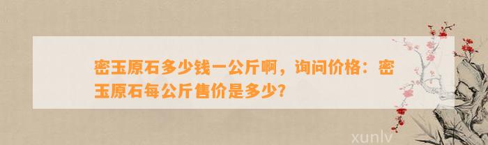 密玉原石多少钱一公斤啊，询问价格：密玉原石每公斤售价是多少？