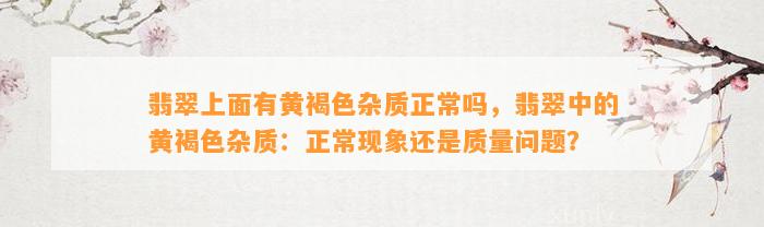 翡翠上面有黄褐色杂质正常吗，翡翠中的黄褐色杂质：正常现象还是品质疑问？