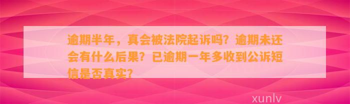 逾期半年，真会被法院起诉吗？逾期未还会有什么后果？已逾期一年多收到公诉短信是否真实？