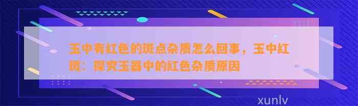 玉中有红色的斑点杂质怎么回事，玉中红斑：探究玉器中的红色杂质起因