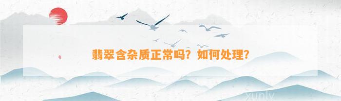 翡翠含杂质正常吗？怎样解决？