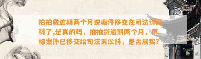 拍拍贷逾期两个月说案件移交在司法诉讼科了,是真的吗，拍拍贷逾期两个月，声称案件已移交给司法诉讼科，是否属实？